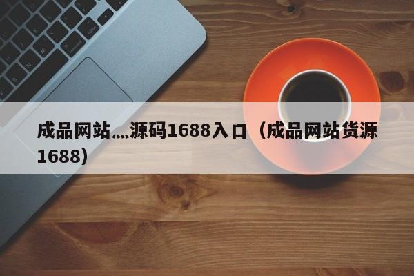 成品网站灬源码1688入口（成品网站货源1688）