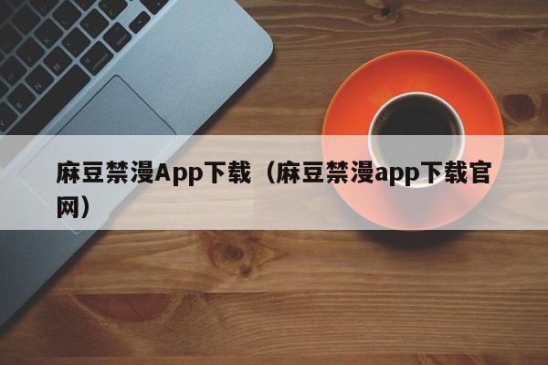 麻豆禁漫App下载(麻豆禁漫app下载官网)