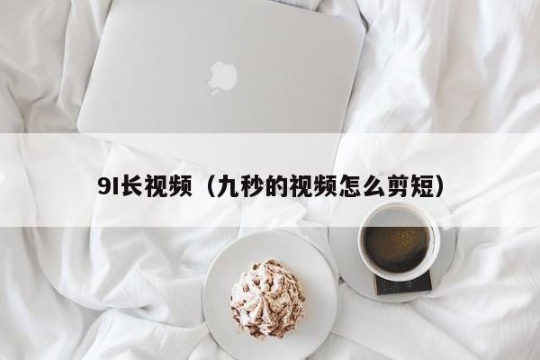 9I长视频（九秒的视频怎么剪短）