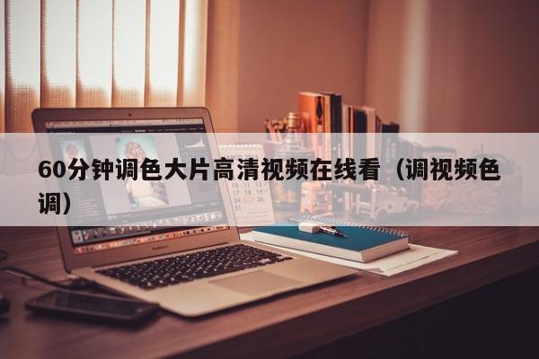 60分钟调色大片高清视频在线看（调视频色调）
