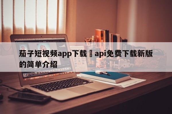 茄子短视频app下载汅api免费下载新版的简单介绍