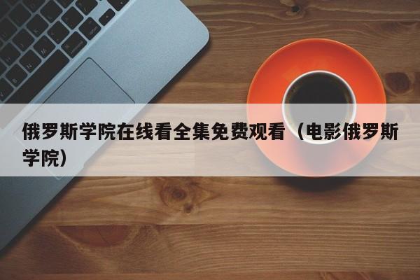 俄罗斯学院在线看全集免费观看(电影俄罗斯学院)