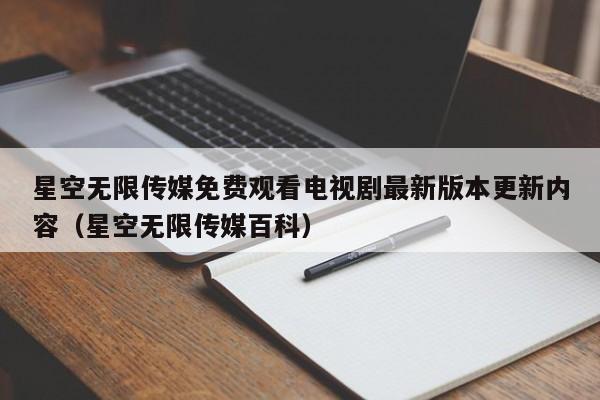 星空无限传媒免费观看电视剧最新版本更新内容（星空无限传媒百科）