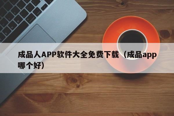 成品人APP软件大全免费下载(成品app哪个好)