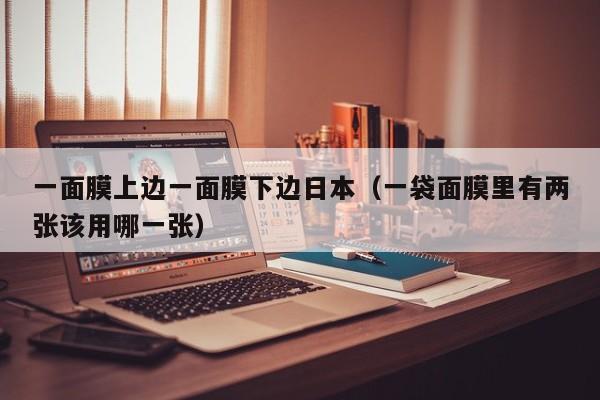 一面膜上边一面膜下边日本(一袋面膜里有两张该用哪一张)
