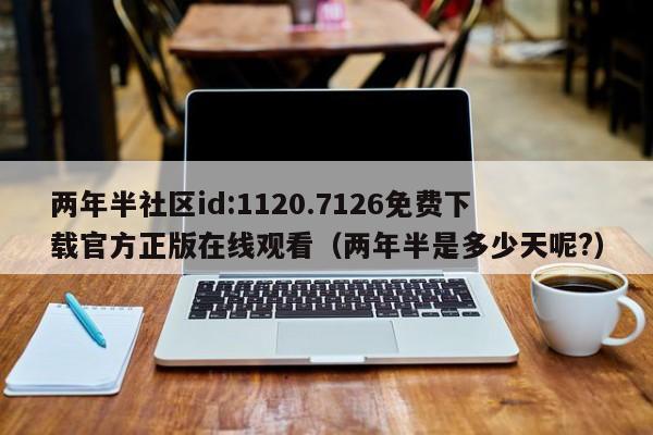 两年半社区id:1120.7126免费下载官方正版在线观看（两年半是多少天呢?）
