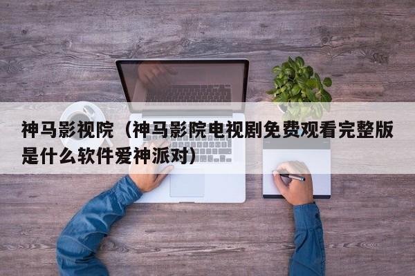 神马影视院(神马影院电视剧免费观看完整版是什么软件爱神派对)