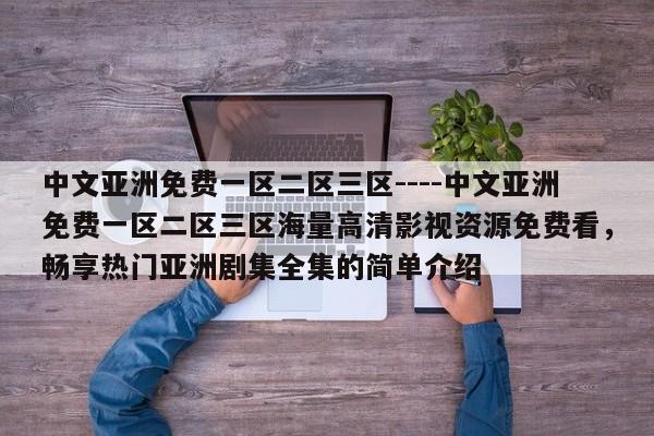 中文亚洲免费一区二区三区----中文亚洲免费一区二区三区海量高清影视资源免费看，畅享热门亚洲剧集全集的简单介绍