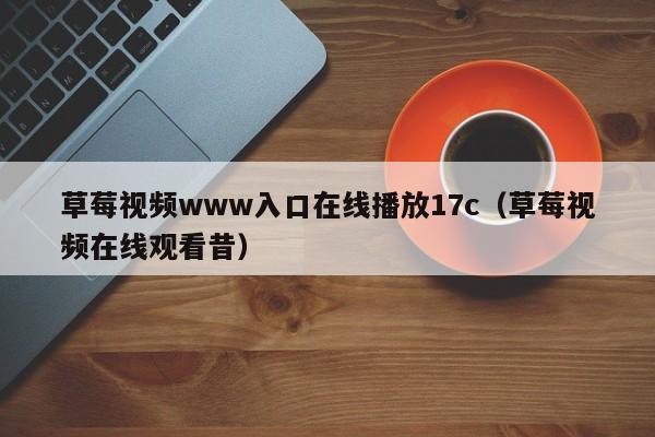 草莓视频www入口在线播放17c（草莓视频在线观看昔）