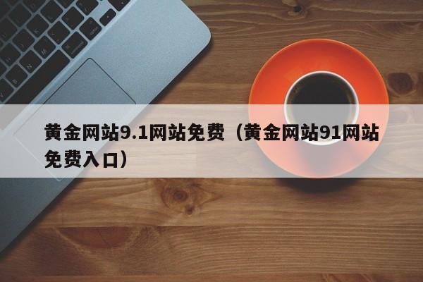 黄金网站9.1网站免费（黄金网站91网站免费入口）