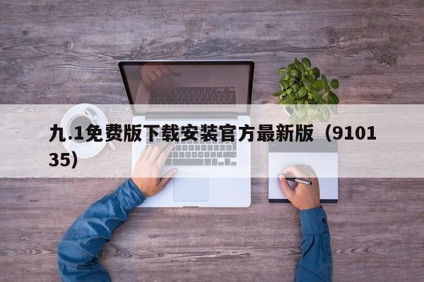 九.1免费版下载安装官方最新版（910135）