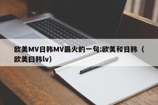 欧美MV日韩MV最火的一句:欧美和日韩（欧美曰韩lv）