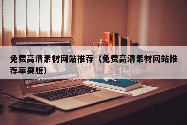 免费高清素材网站推荐(免费高清素材网站推荐苹果版)