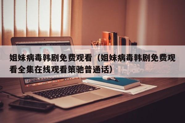 姐妹病毒韩剧免费观看(姐妹病毒韩剧免费观看全集在线观看策驰普通话)