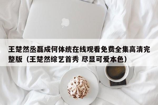 王楚然丞磊成何体统在线观看免费全集高清完整版(王楚然综艺首秀 尽显可爱本色)