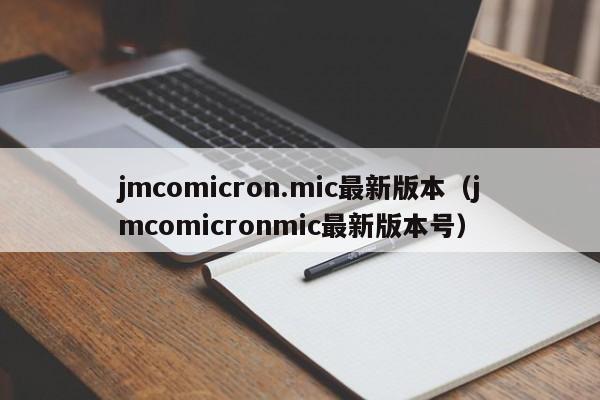 jmcomicron.mic最新版本(jmcomicronmic最新版本号)