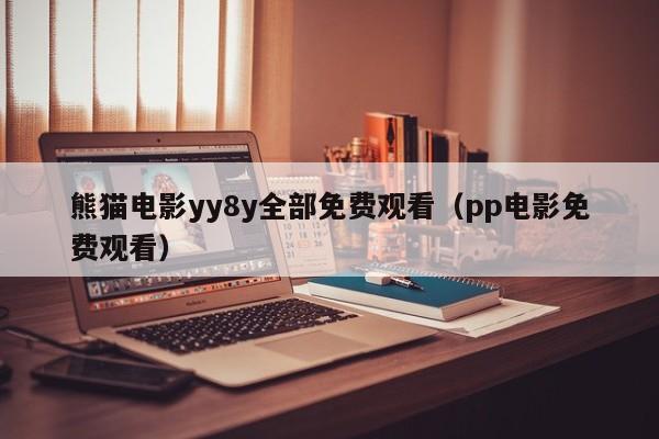 熊猫电影yy8y全部免费观看(pp电影免费观看)