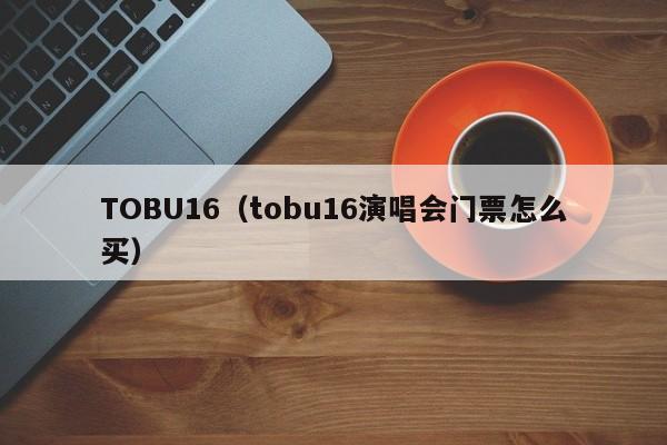 TOBU16（tobu16演唱会门票怎么买）