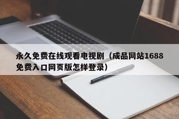 永久免费在线观看电视剧(成品网站1688免费入口网页版怎样登录)