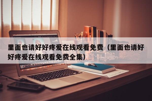 里面也请好好疼爱在线观看免费（里面也请好好疼爱在线观看免费全集）