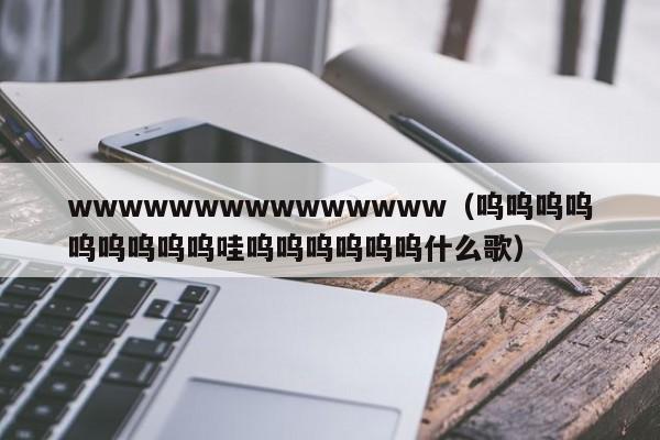 wwwwwwwwwwwwwww（呜呜呜呜呜呜呜呜呜哇呜呜呜呜呜呜什么歌）