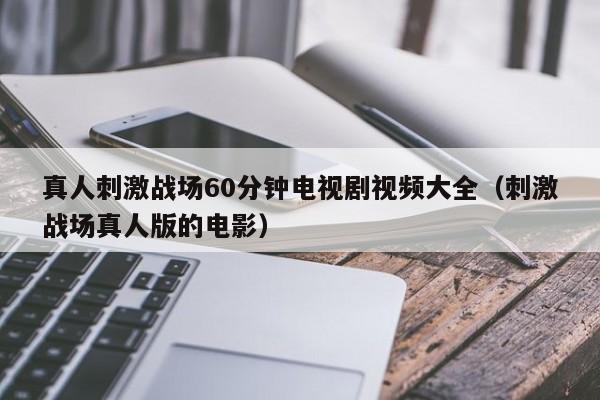 真人刺激战场60分钟电视剧视频大全（刺激战场真人版的电影）