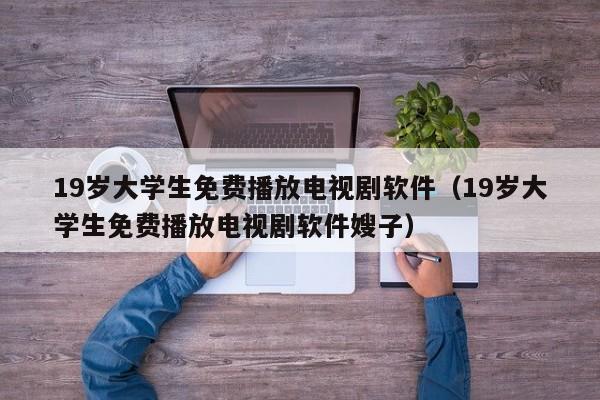 19岁大学生免费播放电视剧软件（19岁大学生免费播放电视剧软件嫂子）