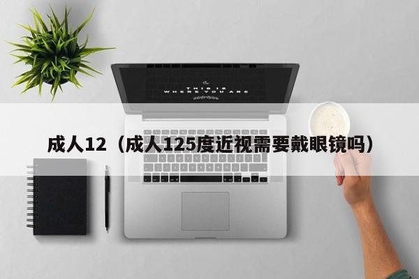 成人12（成人125度近视需要戴眼镜吗）