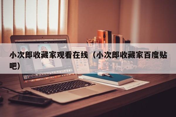 小次郎收藏家观看在线(小次郎收藏家百度贴吧)