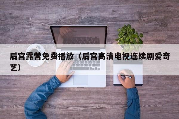 后宫露营免费播放(后宫高清电视连续剧爱奇艺)