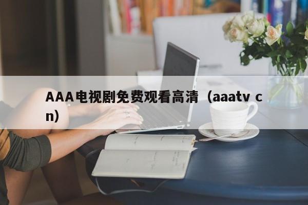 AAA电视剧免费观看高清(aaatv cn)