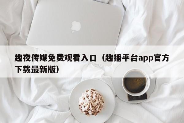 趣夜传媒免费观看入口(趣播平台app官方下载最新版)