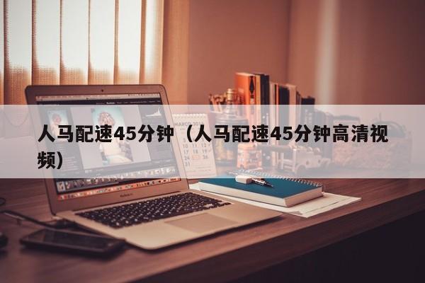 人马配速45分钟（人马配速45分钟高清视频）