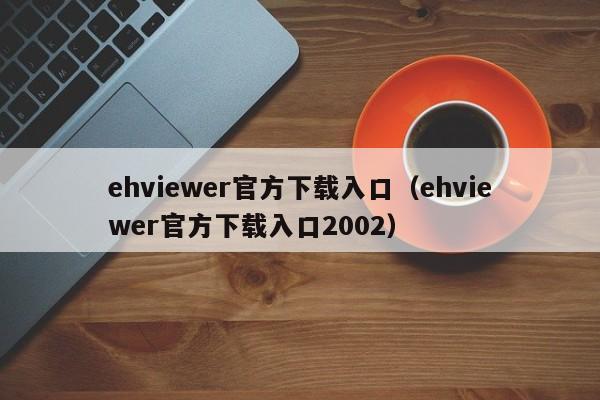 ehviewer官方下载入口(ehviewer官方下载入口2002)