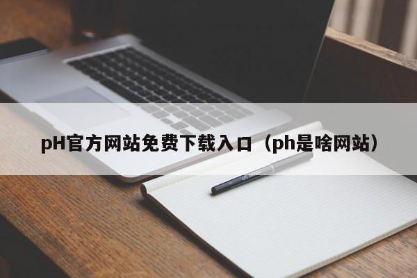 pH官方网站免费下载入口(ph是啥网站)