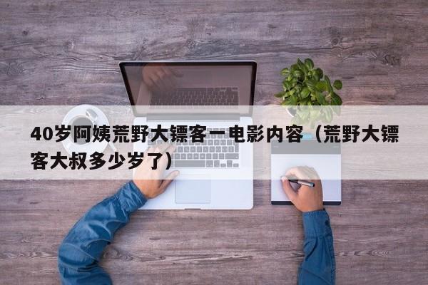40岁阿姨荒野大镖客一电影内容(荒野大镖客大叔多少岁了)