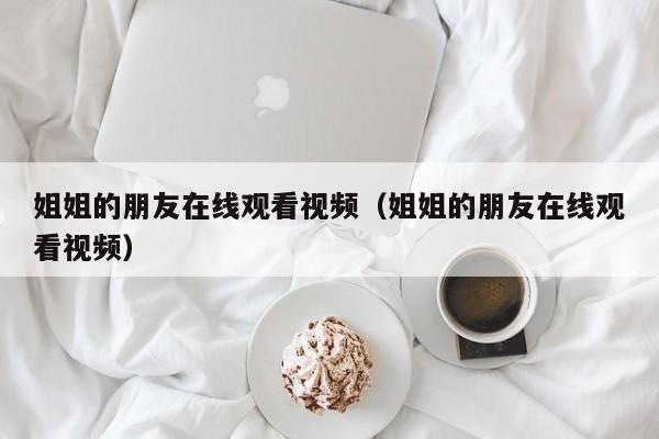 姐姐的朋友在线观看视频（姐姐的朋友在线观看视频）