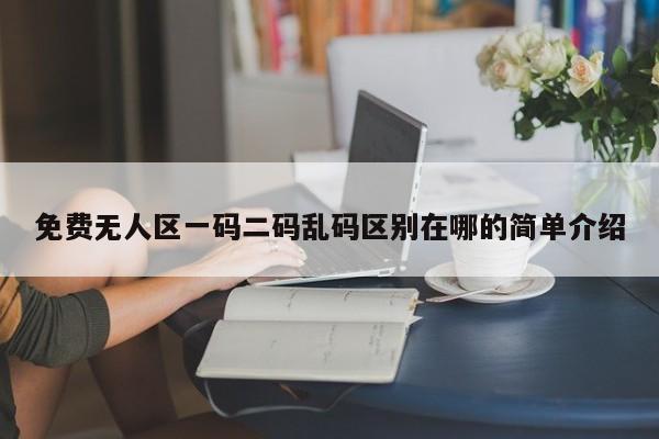 免费无人区一码二码乱码区别在哪的简单介绍