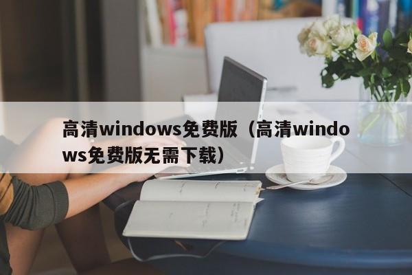 高清windows免费版(高清windows免费版无需下载)