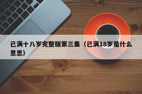 已满十八岁完整版第三集（已满18岁是什么意思）