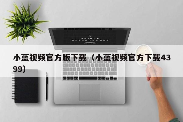 小蓝视频官方版下载（小蓝视频官方下载4399）