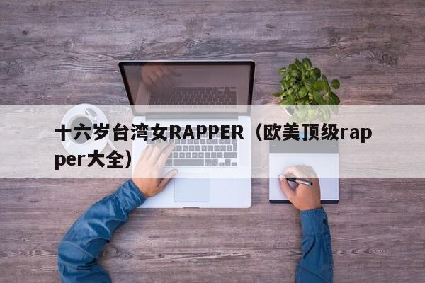 十六岁台湾女RAPPER(欧美顶级rapper大全)