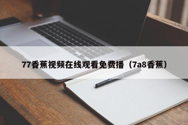 77香蕉视频在线观看免费播(7a8香蕉)