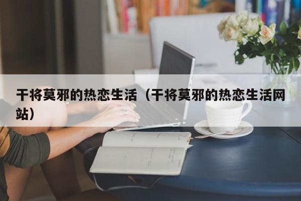 干将莫邪的热恋生活(干将莫邪的热恋生活网站)