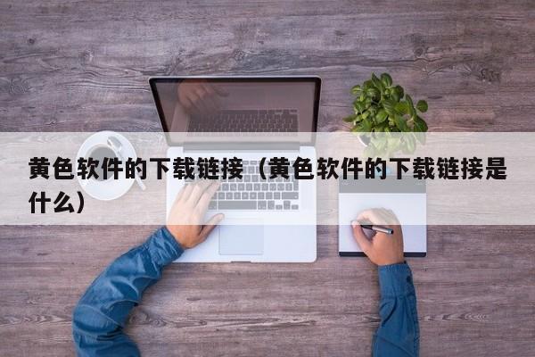 黄色软件的下载链接（黄色软件的下载链接是什么）