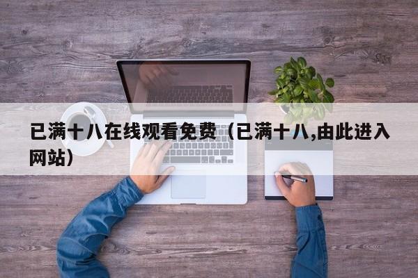 已满十八在线观看免费(已满十八,由此进入网站)