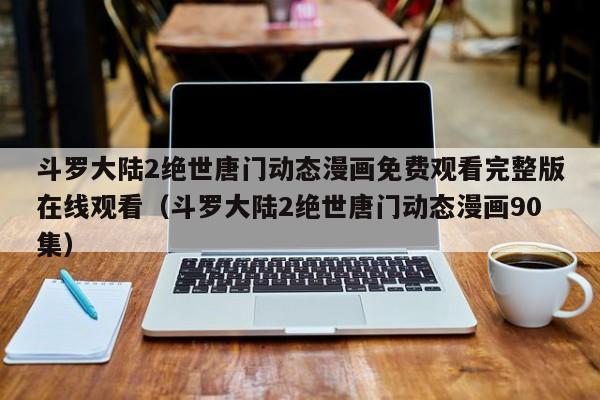 斗罗大陆2绝世唐门动态漫画免费观看完整版在线观看（斗罗大陆2绝世唐门动态漫画90集）