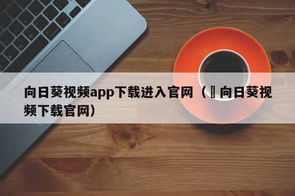 向日葵视频app下载进入官网(卐向日葵视频下载官网)