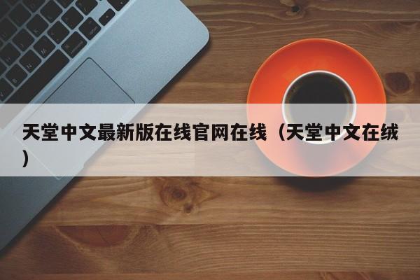 天堂中文最新版在线官网在线(天堂中文在绒)