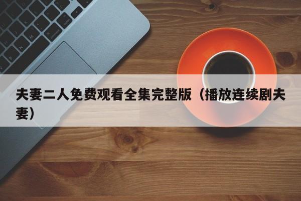 夫妻二人免费观看全集完整版(播放连续剧夫妻)